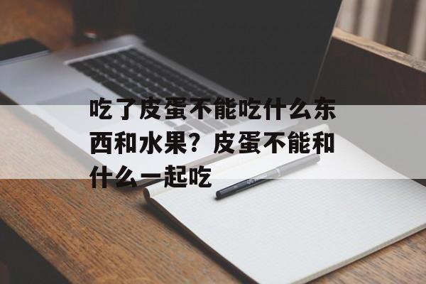 吃了皮蛋不能吃什么东西和水果？皮蛋不能和什么一起吃-第1张图片-
