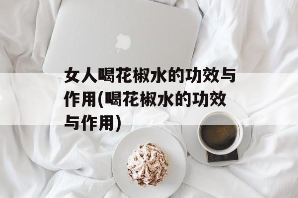 女人喝花椒水的功效与作用(喝花椒水的功效与作用)-第1张图片-