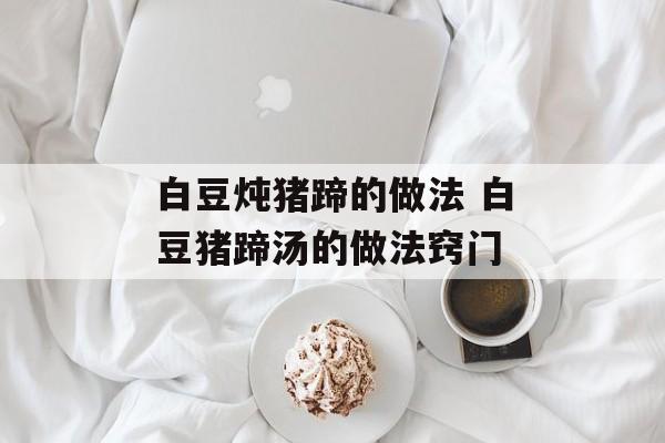 白豆炖猪蹄的做法 白豆猪蹄汤的做法窍门-第1张图片-