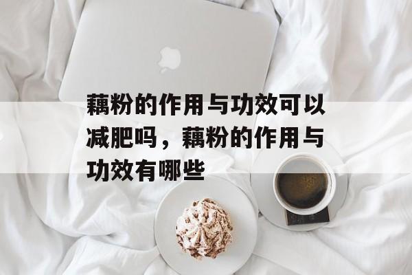 藕粉的作用与功效可以减肥吗，藕粉的作用与功效有哪些-第1张图片-
