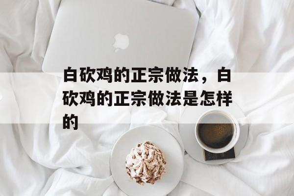 白砍鸡的正宗做法，白砍鸡的正宗做法是怎样的-第1张图片-