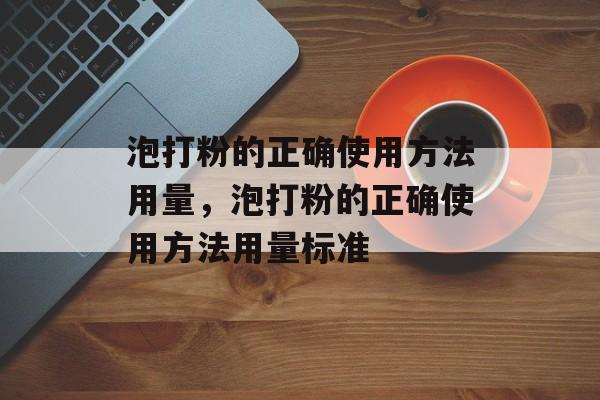 泡打粉的正确使用方法用量，泡打粉的正确使用方法用量标准-第1张图片-