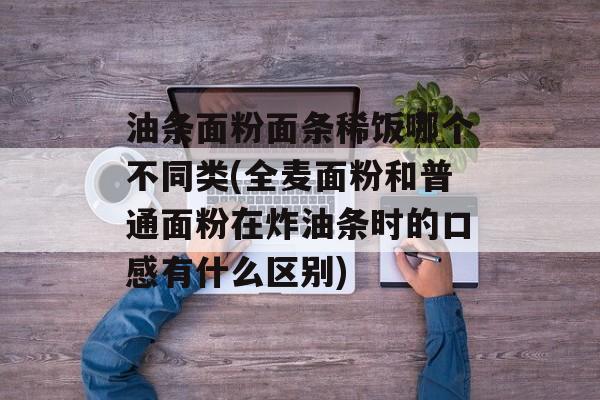 油条面粉面条稀饭哪个不同类(全麦面粉和普通面粉在炸油条时的口感有什么区别)-第1张图片-