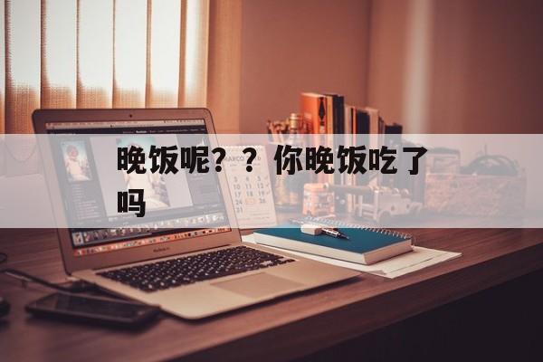 晚饭呢？？你晚饭吃了吗-第1张图片-