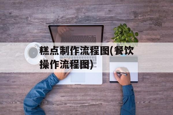 糕点制作流程图(餐饮操作流程图)-第1张图片-