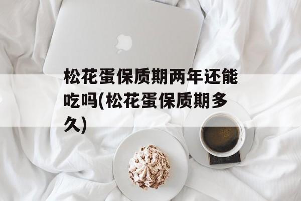 松花蛋保质期两年还能吃吗(松花蛋保质期多久)-第1张图片-