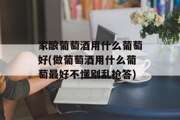 家酿葡萄酒用什么葡萄好(做葡萄酒用什么葡萄最好不懂别乱抢答)-第1张图片-