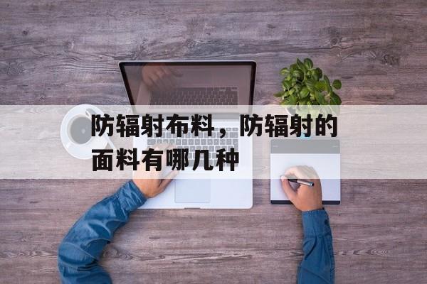 防辐射布料，防辐射的面料有哪几种-第1张图片-
