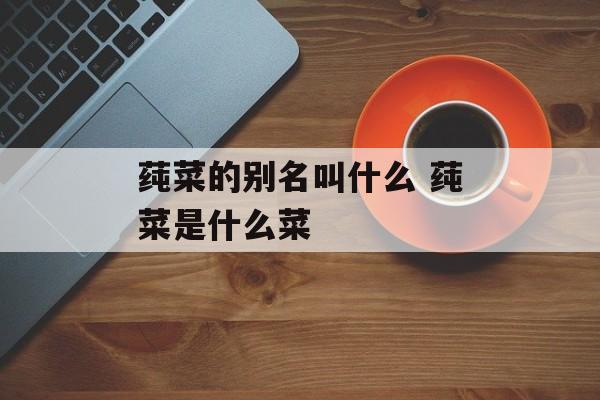 莼菜的别名叫什么 莼菜是什么菜-第1张图片-