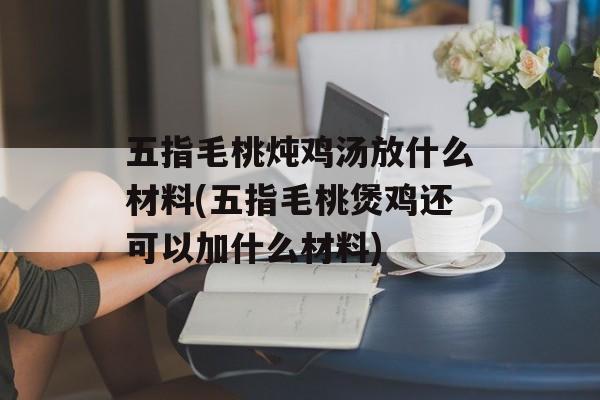 五指毛桃炖鸡汤放什么材料(五指毛桃煲鸡还可以加什么材料)-第1张图片-