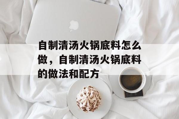 自制清汤火锅底料怎么做，自制清汤火锅底料的做法和配方-第1张图片-