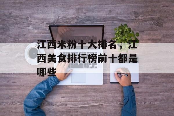 江西米粉十大排名，江西美食排行榜前十都是哪些-第1张图片-