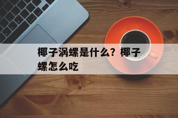 椰子涡螺是什么？椰子螺怎么吃-第1张图片-