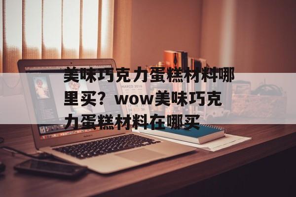 美味巧克力蛋糕材料哪里买？wow美味巧克力蛋糕材料在哪买-第1张图片-