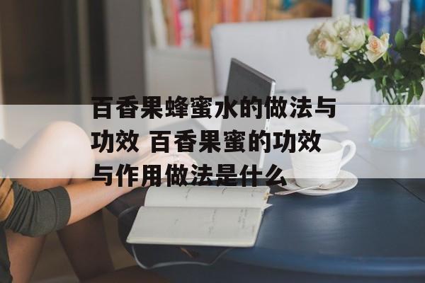 百香果蜂蜜水的做法与功效 百香果蜜的功效与作用做法是什么-第1张图片-