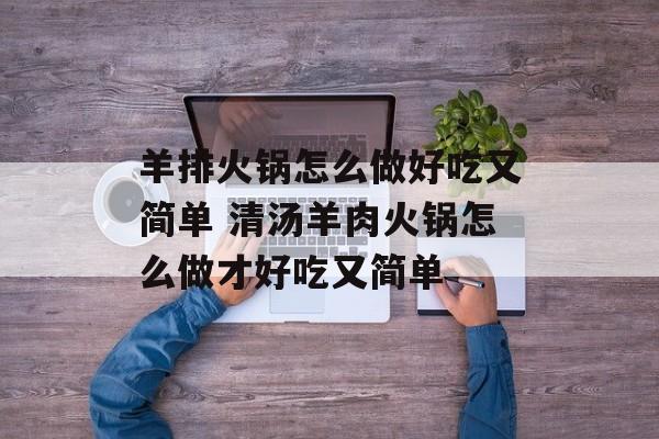 羊排火锅怎么做好吃又简单 清汤羊肉火锅怎么做才好吃又简单-第1张图片-