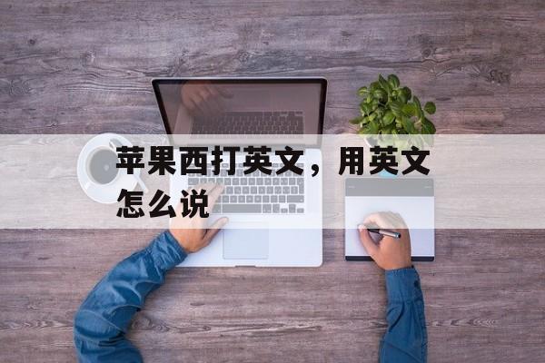 苹果西打英文，用英文怎么说-第1张图片-