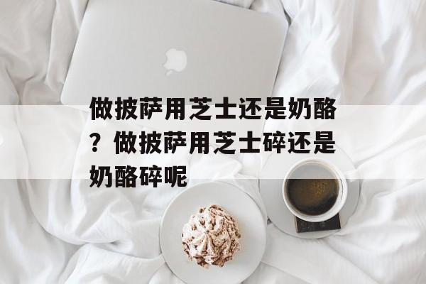 做披萨用芝士还是奶酪？做披萨用芝士碎还是奶酪碎呢-第1张图片-