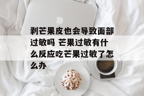 剥芒果皮也会导致面部过敏吗 芒果过敏有什么反应吃芒果过敏了怎么办-第1张图片-