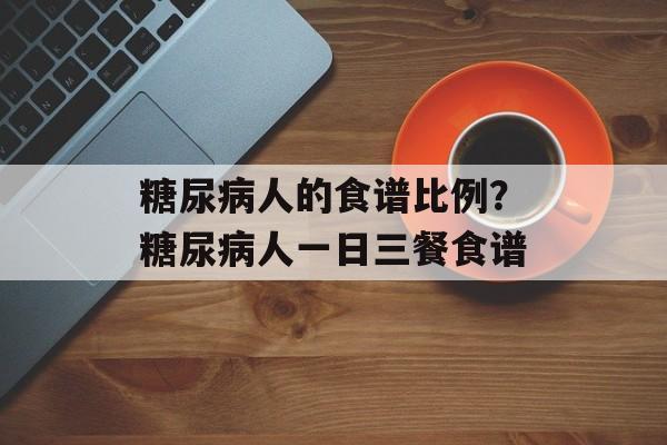 糖尿病人的食谱比例？糖尿病人一日三餐食谱-第1张图片-