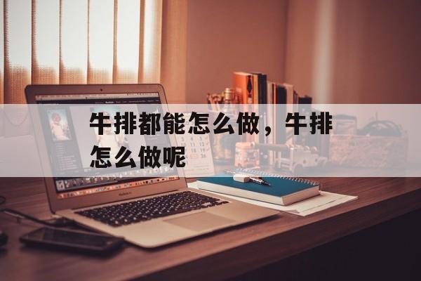 牛排都能怎么做，牛排怎么做呢-第1张图片-