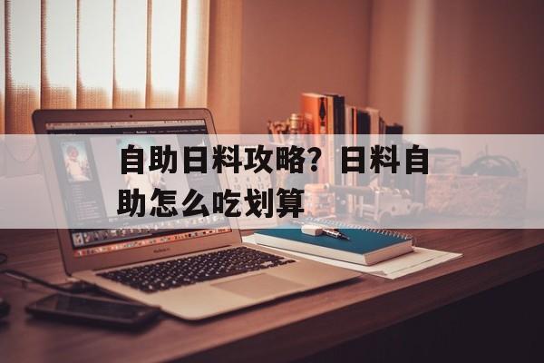 自助日料攻略？日料自助怎么吃划算-第1张图片-