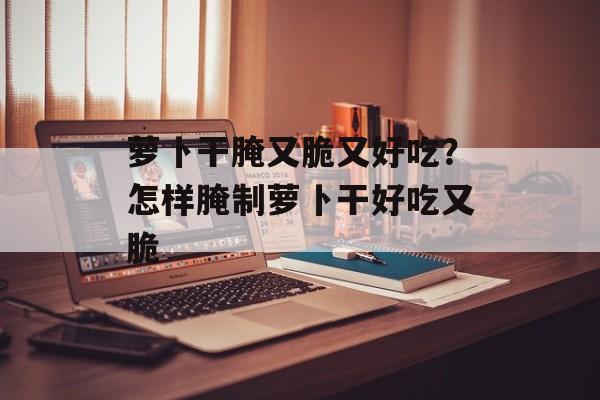 萝卜干腌又脆又好吃？怎样腌制萝卜干好吃又脆-第1张图片-