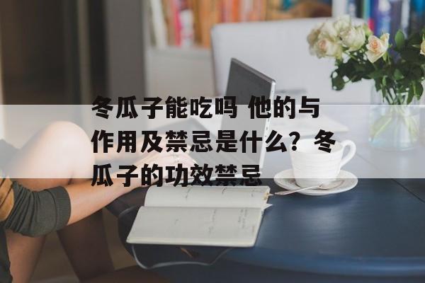 冬瓜子能吃吗 他的与作用及禁忌是什么？冬瓜子的功效禁忌-第1张图片-