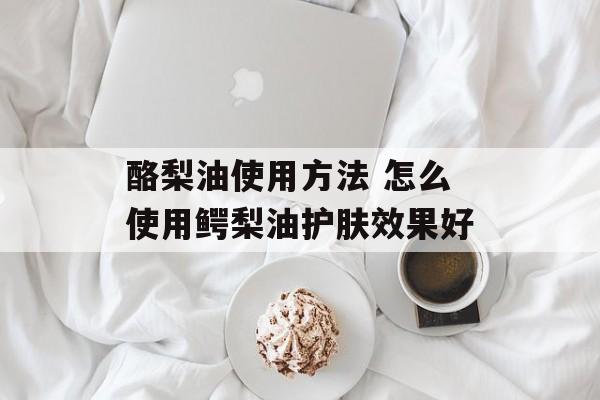酪梨油使用方法 怎么使用鳄梨油护肤效果好-第1张图片-