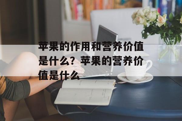 苹果的作用和营养价值是什么？苹果的营养价值是什么-第1张图片-