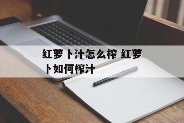 红萝卜汁怎么榨 红萝卜如何榨汁-第1张图片-