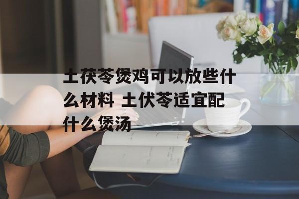 土茯苓煲鸡可以放些什么材料 土伏苓适宜配什么煲汤-第1张图片-