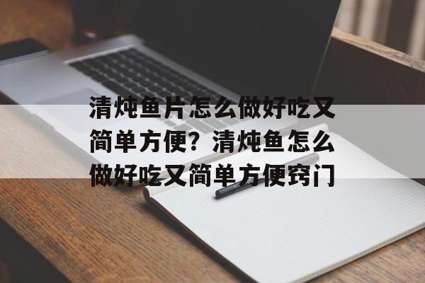 清炖鱼片怎么做好吃又简单方便？清炖鱼怎么做好吃又简单方便窍门-第1张图片-