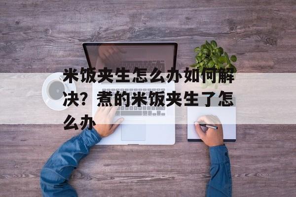 米饭夹生怎么办如何解决？煮的米饭夹生了怎么办-第1张图片-