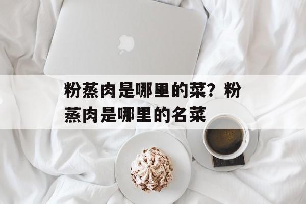粉蒸肉是哪里的菜？粉蒸肉是哪里的名菜-第1张图片-