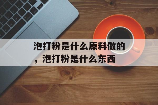 泡打粉是什么原料做的，泡打粉是什么东西-第1张图片-