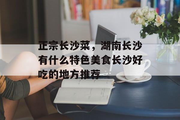 正宗长沙菜，湖南长沙有什么特色美食长沙好吃的地方推荐-第1张图片-