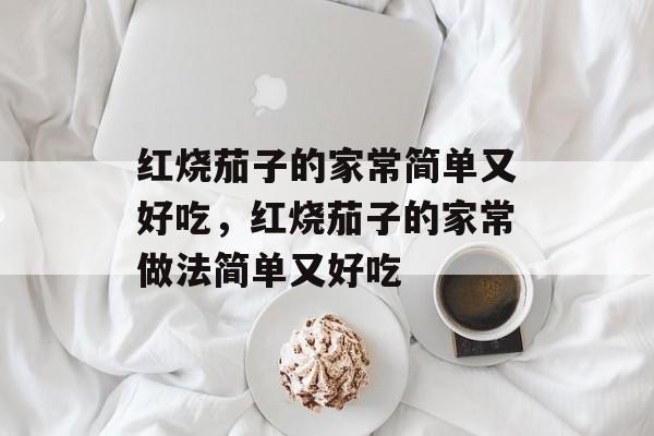 红烧茄子的家常简单又好吃，红烧茄子的家常做法简单又好吃-第1张图片-