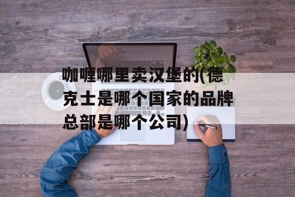 咖喱哪里卖汉堡的(德克士是哪个国家的品牌总部是哪个公司)-第1张图片-