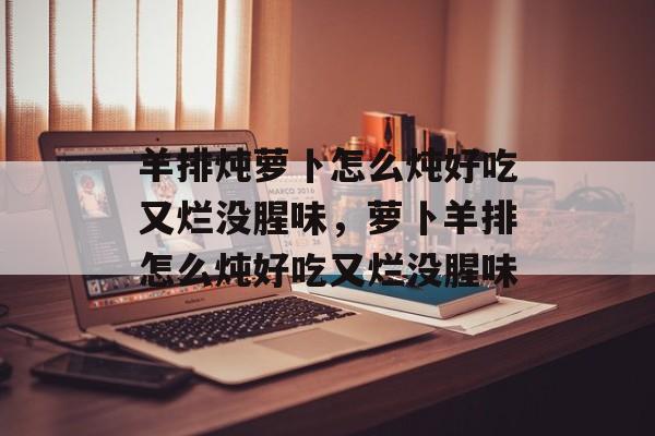 羊排炖萝卜怎么炖好吃又烂没腥味，萝卜羊排怎么炖好吃又烂没腥味-第1张图片-