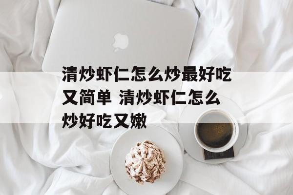 清炒虾仁怎么炒最好吃又简单 清炒虾仁怎么炒好吃又嫩-第1张图片-