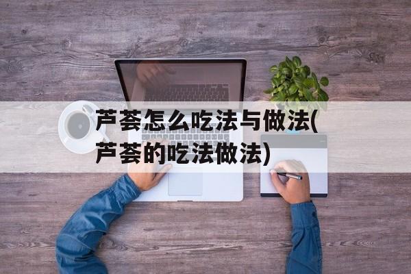 芦荟怎么吃法与做法(芦荟的吃法做法)-第1张图片-