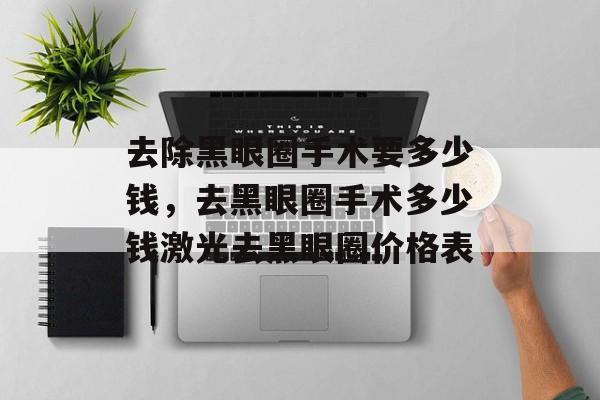 去除黑眼圈手术要多少钱，去黑眼圈手术多少钱激光去黑眼圈价格表-第1张图片-