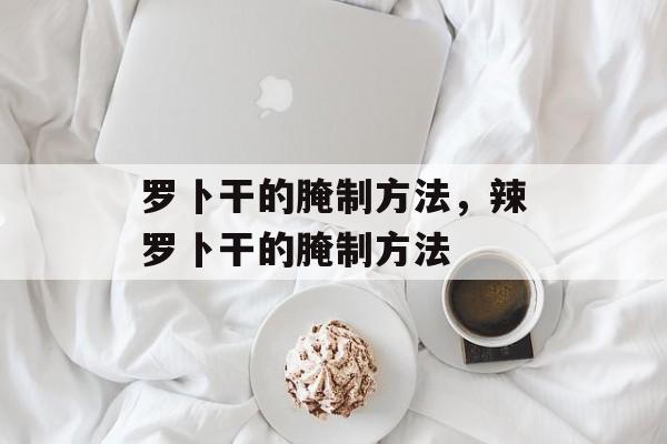 罗卜干的腌制方法，辣罗卜干的腌制方法-第1张图片-