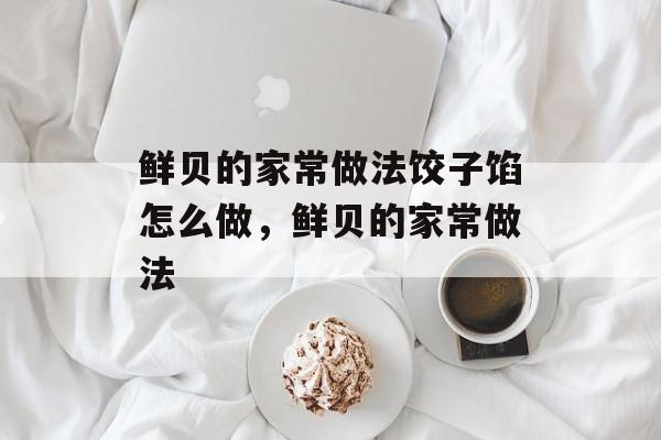 鲜贝的家常做法饺子馅怎么做，鲜贝的家常做法-第1张图片-