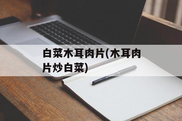 白菜木耳肉片(木耳肉片炒白菜)-第1张图片-