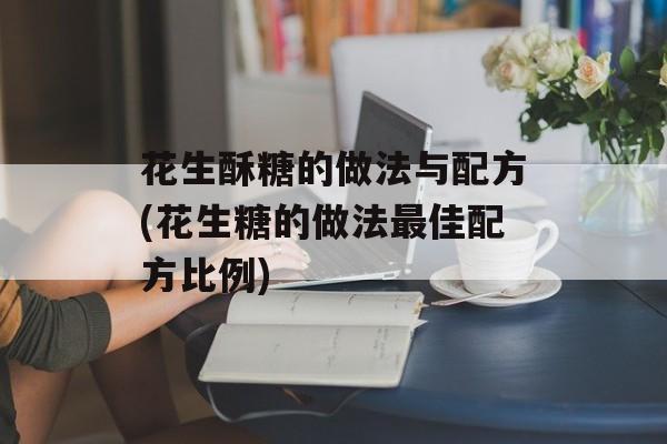 花生酥糖的做法与配方(花生糖的做法最佳配方比例)-第1张图片-