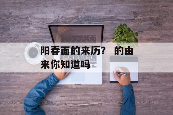 阳春面的来历？ 的由来你知道吗-第1张图片-