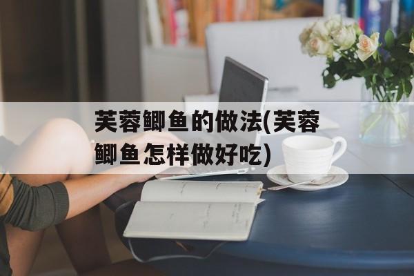芙蓉鲫鱼的做法(芙蓉鲫鱼怎样做好吃)-第1张图片-