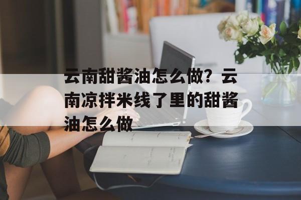 云南甜酱油怎么做？云南凉拌米线了里的甜酱油怎么做-第1张图片-